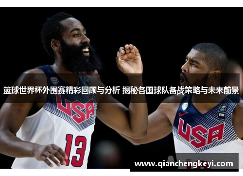篮球世界杯外围赛精彩回顾与分析 揭秘各国球队备战策略与未来前景