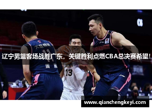辽宁男篮客场战胜广东，关键胜利点燃CBA总决赛希望！