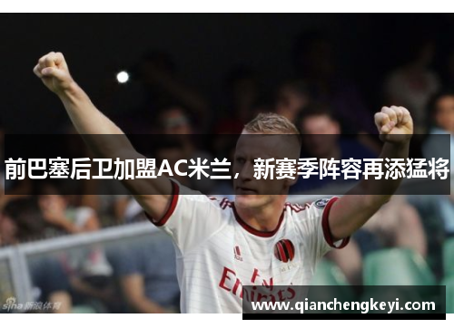 前巴塞后卫加盟AC米兰，新赛季阵容再添猛将