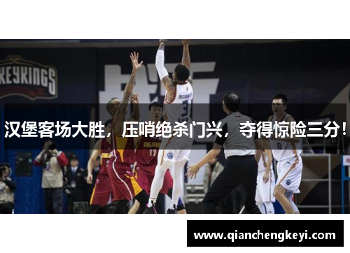 汉堡客场大胜，压哨绝杀门兴，夺得惊险三分！