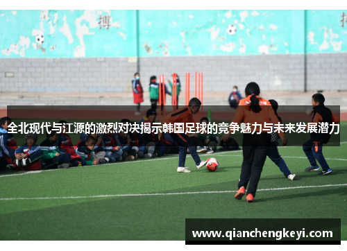 全北现代与江源的激烈对决揭示韩国足球的竞争魅力与未来发展潜力