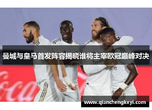 曼城与皇马首发阵容揭晓谁将主宰欧冠巅峰对决