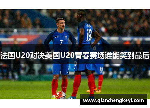 法国U20对决美国U20青春赛场谁能笑到最后