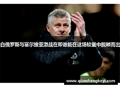 白俄罗斯与塞尔维亚激战在即谁能在这场较量中脱颖而出