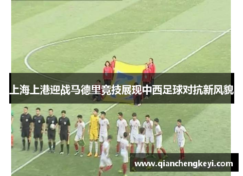 上海上港迎战马德里竞技展现中西足球对抗新风貌